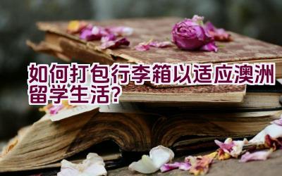 如何打包行李箱以适应澳洲留学生活？插图