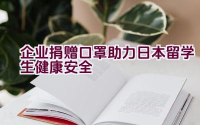 企业捐赠口罩助力日本留学生健康安全插图