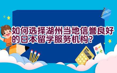 如何选择湖州当地信誉良好的日本留学服务机构？插图