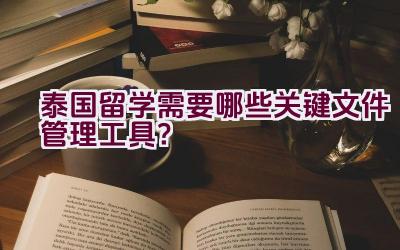 泰国留学需要哪些关键文件管理工具？插图