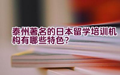 泰州著名的日本留学培训机构有哪些特色？插图