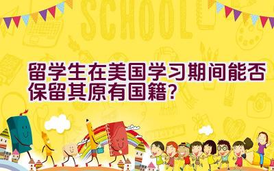 留学生在美国学习期间能否保留其原有国籍？插图