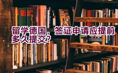 留学德国，签证申请应提前多久提交？插图