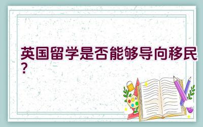 英国留学是否能够导向移民？插图