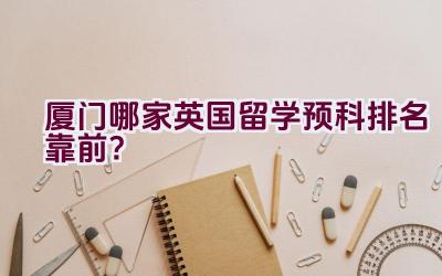 厦门哪家英国留学预科排名靠前？插图