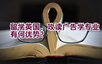 留学英国，攻读广告学专业有何优势？插图