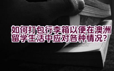 “如何打包行李箱以便在澳洲留学生活中应对各种情况？”插图