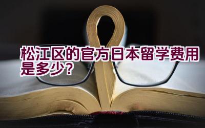 松江区的官方日本留学费用是多少？插图