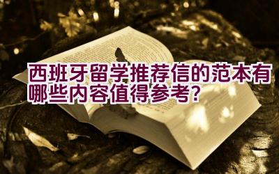 西班牙留学推荐信的范本有哪些内容值得参考？插图