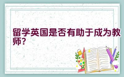 留学英国是否有助于成为教师？插图