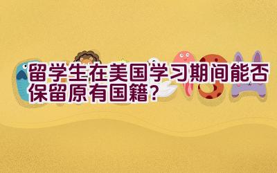 留学生在美国学习期间能否保留原有国籍？插图