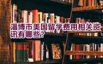 淄博市美国留学费用相关资讯有哪些？插图