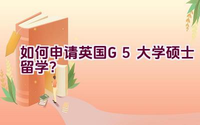 如何申请英国G5大学硕士留学？插图