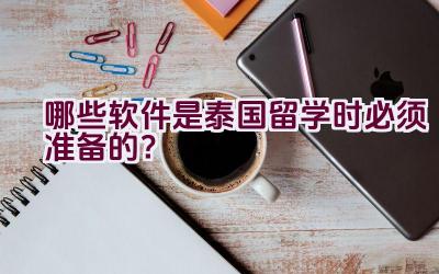 哪些软件是泰国留学时必须准备的？插图