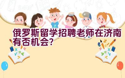 俄罗斯留学招聘老师在济南有否机会？插图