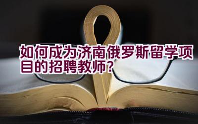 如何成为济南俄罗斯留学项目的招聘教师？插图