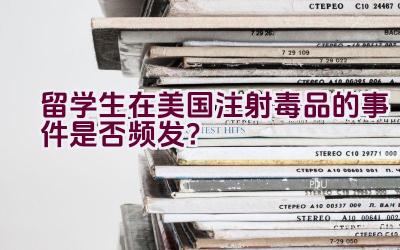 留学生在美国注射毒品的事件是否频发？插图