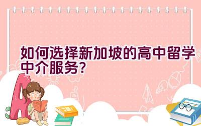 如何选择新加坡的高中留学中介服务？插图