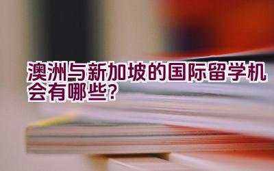 澳洲与新加坡的国际留学机会有哪些？插图