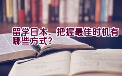 留学日本，把握最佳时机有哪些方式？插图