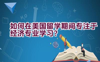 如何在美国留学期间专注于经济专业学习？插图