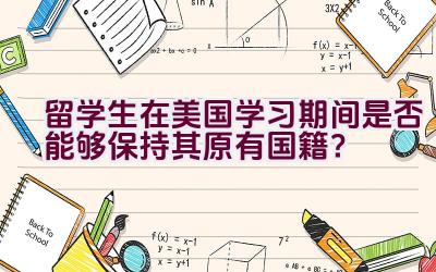 留学生在美国学习期间是否能够保持其原有国籍？插图