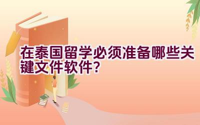 “在泰国留学必须准备哪些关键文件软件？”插图