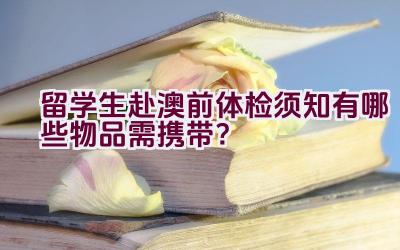 留学生赴澳前体检须知有哪些物品需携带？插图