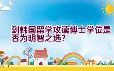 到韩国留学攻读博士学位是否为明智之选？插图