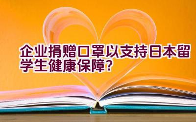 企业捐赠口罩以支持日本留学生健康保障？插图