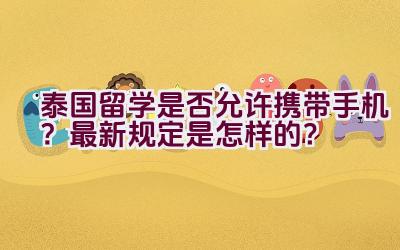 泰国留学是否允许携带手机？最新规定是怎样的？插图