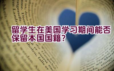 留学生在美国学习期间能否保留本国国籍？插图