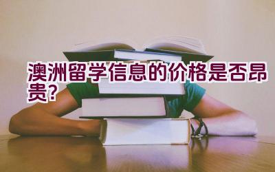 澳洲留学信息的价格是否昂贵？插图