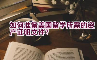 如何准备美国留学所需的资产证明文件？插图