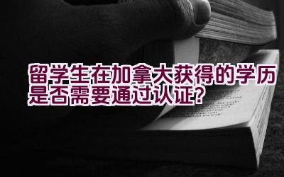 留学生在加拿大获得的学历是否需要通过认证？插图