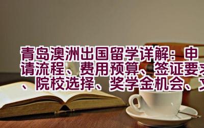 青岛澳洲出国留学详解：申请流程、费用预算、签证要求、院校选择、奖学金机会、文化适应指南、毕业后就业前景有哪些？插图