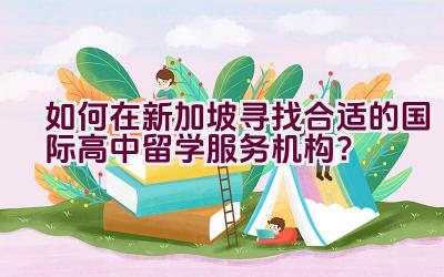 如何在新加坡寻找合适的国际高中留学服务机构？插图