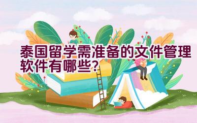 泰国留学需准备的文件管理软件有哪些？插图