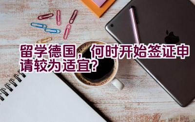 留学德国，何时开始签证申请较为适宜？插图