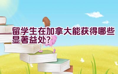 留学生在加拿大能获得哪些显著益处？插图