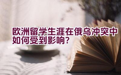 欧洲留学生涯在俄乌冲突中如何受到影响？插图