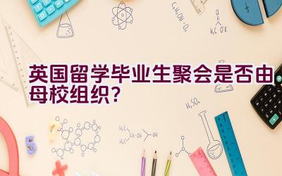 英国留学毕业生聚会是否由母校组织？插图