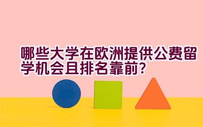 哪些大学在欧洲提供公费留学机会且排名靠前？插图