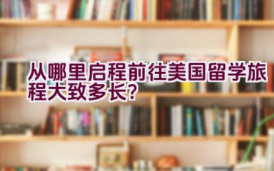 从哪里启程前往美国留学旅程大致多长？插图