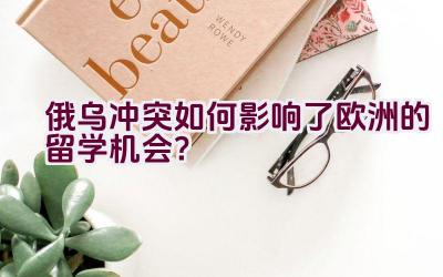 俄乌冲突如何影响了欧洲的留学机会？插图