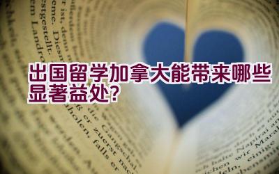 出国留学加拿大能带来哪些显著益处？插图