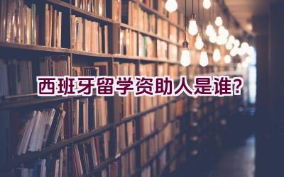 西班牙留学资助人是谁？插图