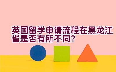 英国留学申请流程在黑龙江省是否有所不同？插图