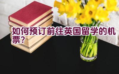 如何预订前往英国留学的机票？插图