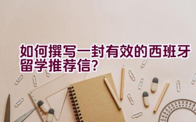 如何撰写一封有效的西班牙留学推荐信？插图